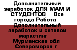 Дополнительный заработок ДЛЯ МАМ И СТУДЕНТОВ. - Все города Работа » Дополнительный заработок и сетевой маркетинг   . Мурманская обл.,Североморск г.